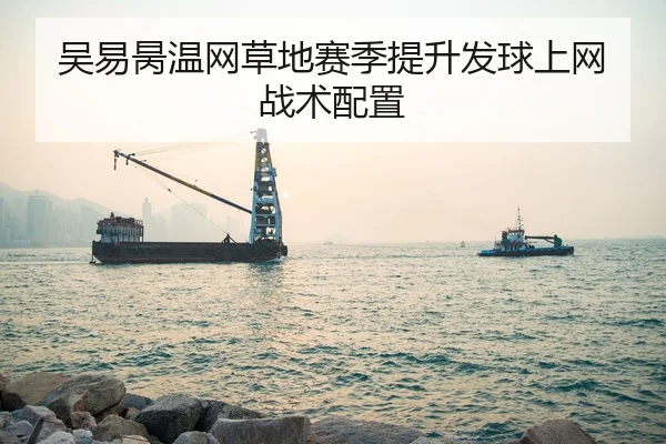 吴易昺温网草地赛季提升发球上网战术配置