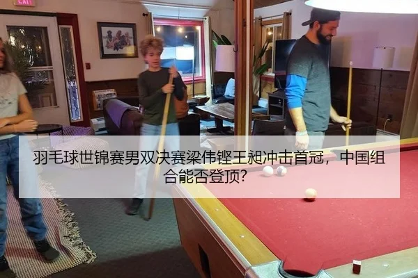 羽毛球世锦赛男双决赛梁伟铿王昶冲击首冠，中国组合能否登顶？