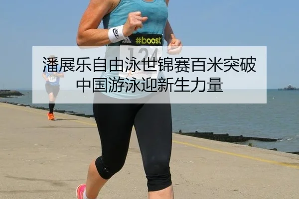 潘展乐自由泳世锦赛百米突破 中国游泳迎新生力量