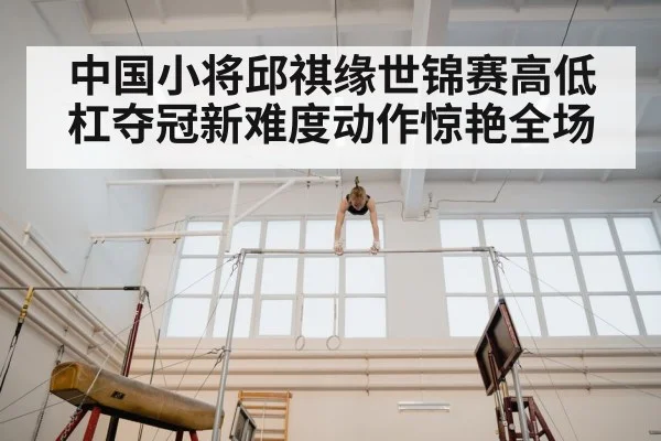 中国小将邱祺缘世锦赛高低杠夺冠新难度动作惊艳全场
