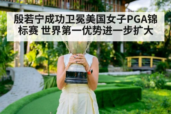 殷若宁成功卫冕美国女子PGA锦标赛 世界第一优势进一步扩大